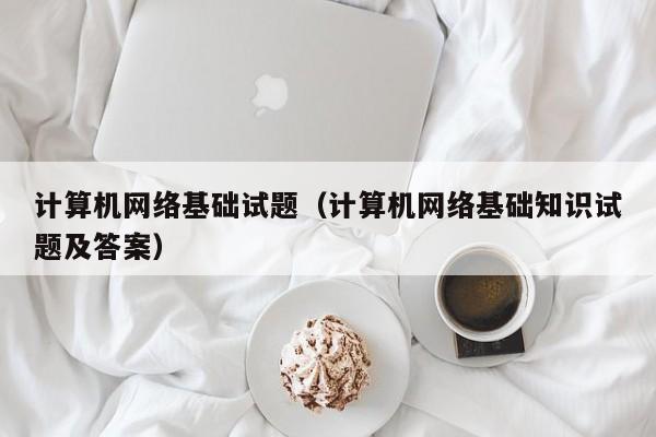 计算机网络基础试题（计算机网络基础知识试题及答案）